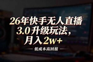 （17159期）26年快手无人直播3.0升级玩法，低成本高回报，月入2w+